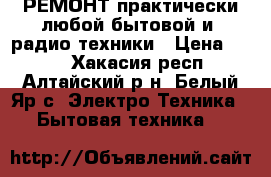 РЕМОНТ практически любой бытовой и  радио техники › Цена ­ 500 - Хакасия респ., Алтайский р-н, Белый Яр с. Электро-Техника » Бытовая техника   